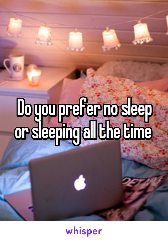 Do you prefer no sleep or sleeping all the time 