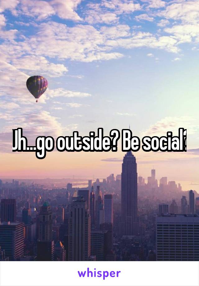 Uh...go outside? Be social?