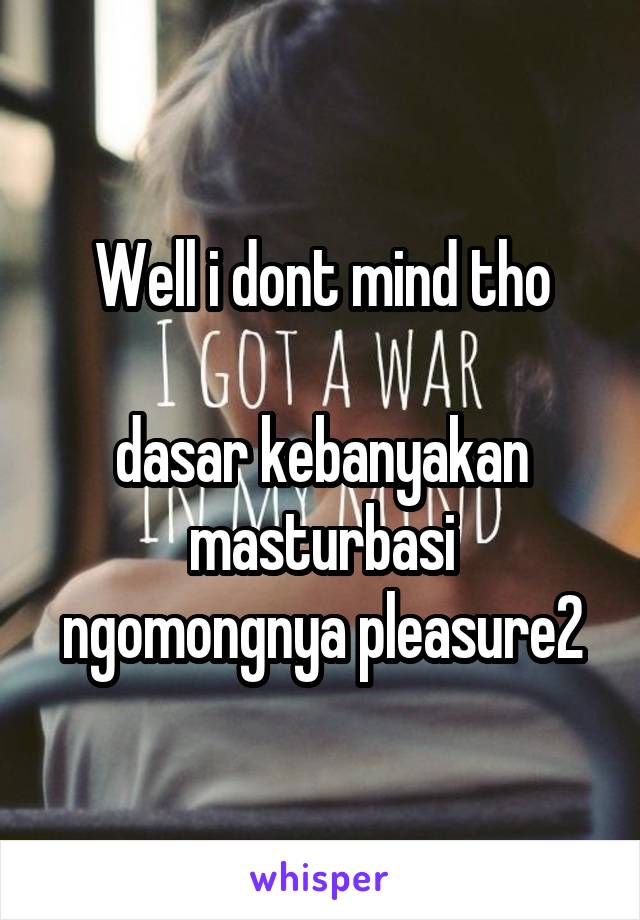 Well i dont mind tho

dasar kebanyakan masturbasi ngomongnya pleasure2