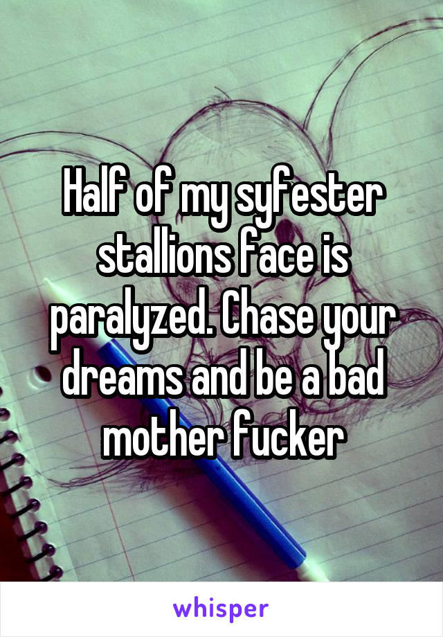 Half of my syfester stallions face is paralyzed. Chase your dreams and be a bad mother fucker