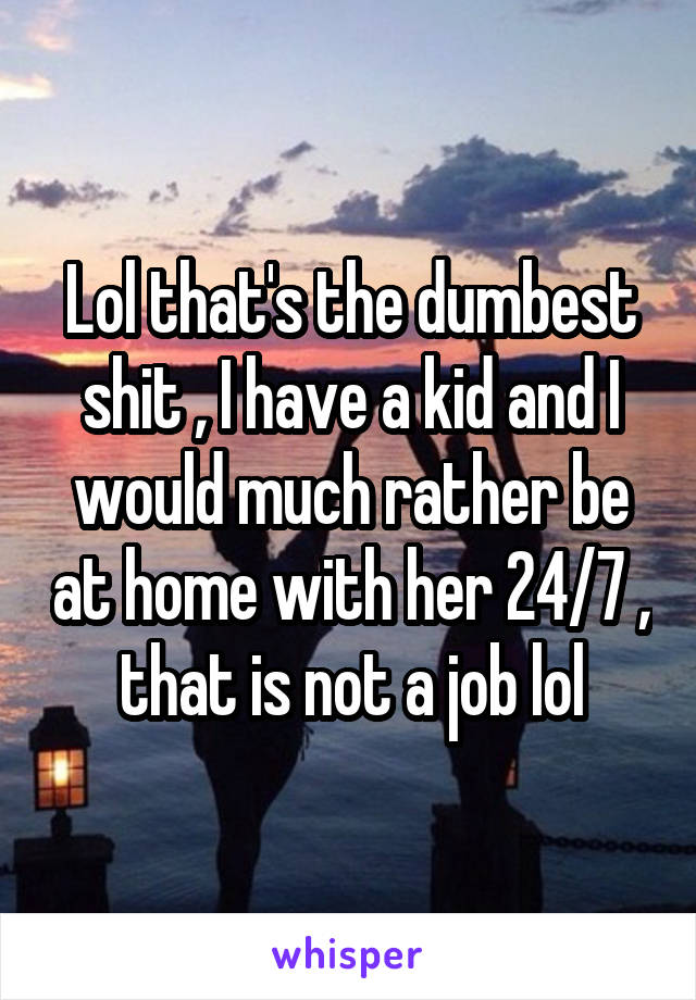 Lol that's the dumbest shit , I have a kid and I would much rather be at home with her 24/7 , that is not a job lol