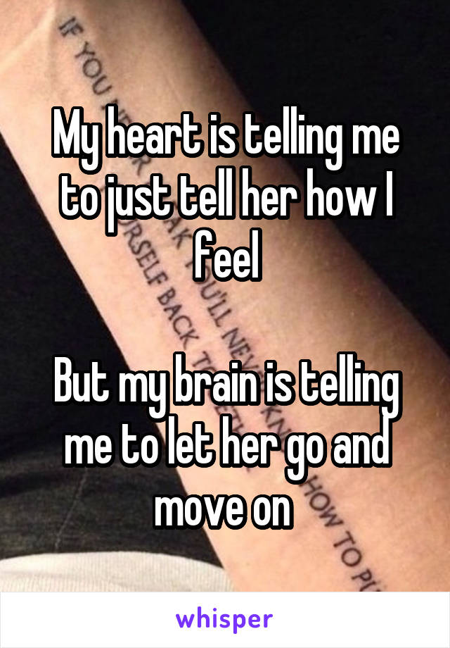 My heart is telling me to just tell her how I feel

But my brain is telling me to let her go and move on 