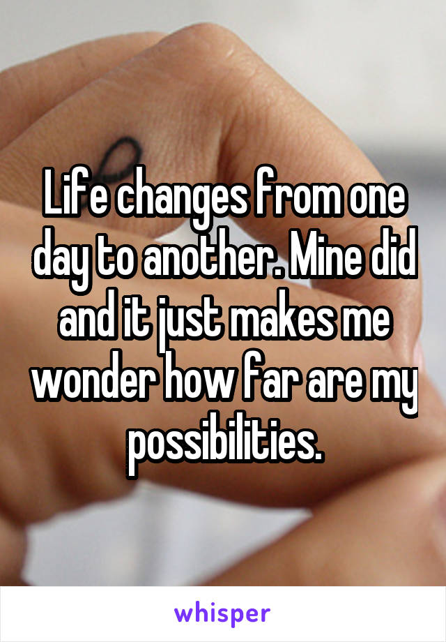 Life changes from one day to another. Mine did and it just makes me wonder how far are my possibilities.