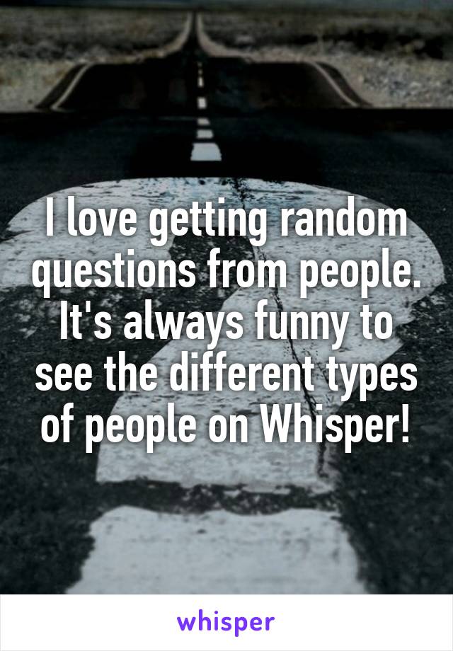 I love getting random questions from people. It's always funny to see the different types of people on Whisper!