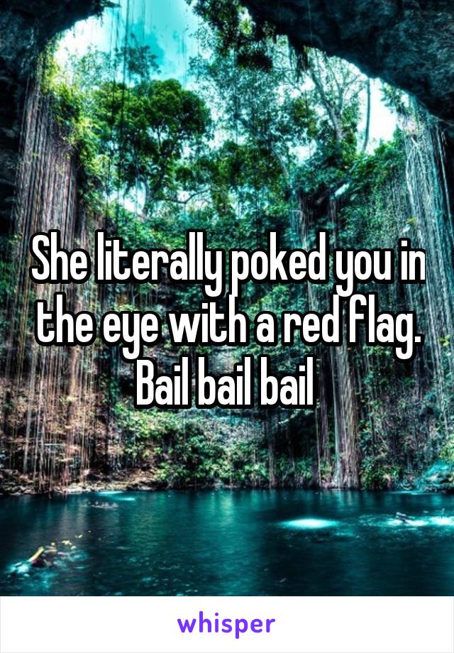 She literally poked you in the eye with a red flag. Bail bail bail 