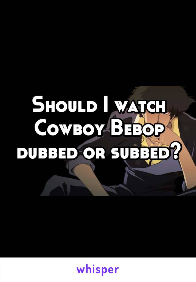 Should I watch Cowboy Bebop dubbed or subbed?
