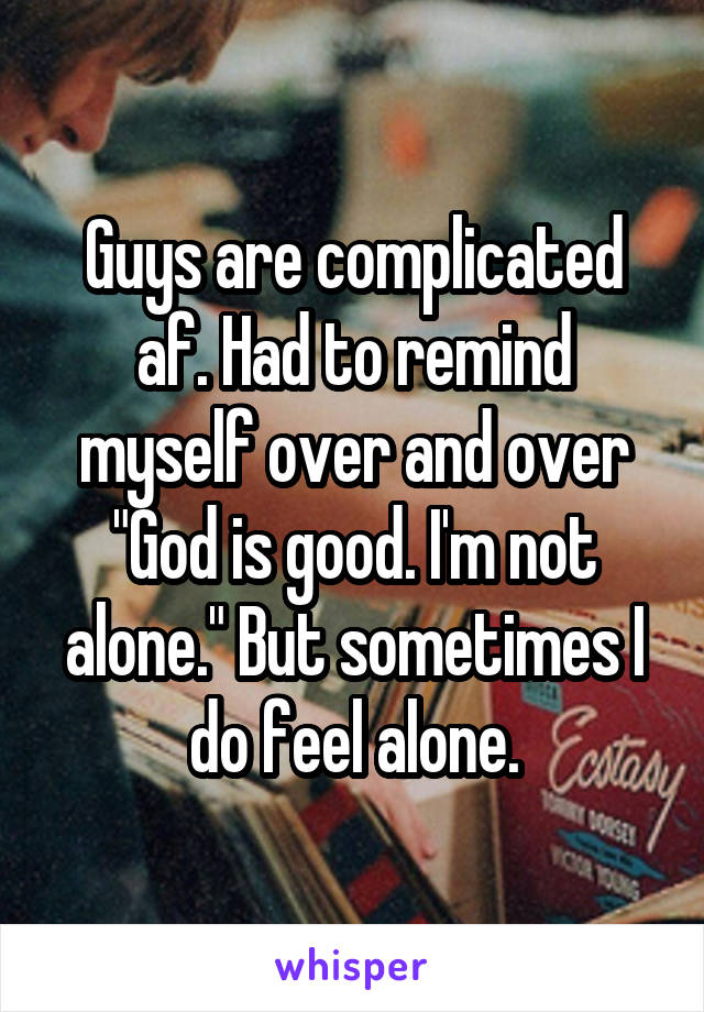 Guys are complicated af. Had to remind myself over and over "God is good. I'm not alone." But sometimes I do feel alone.