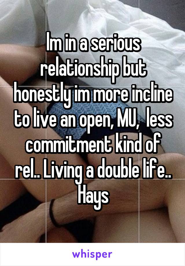 Im in a serious relationship but honestly im more incline to live an open, MU,  less commitment kind of rel.. Living a double life.. Hays
