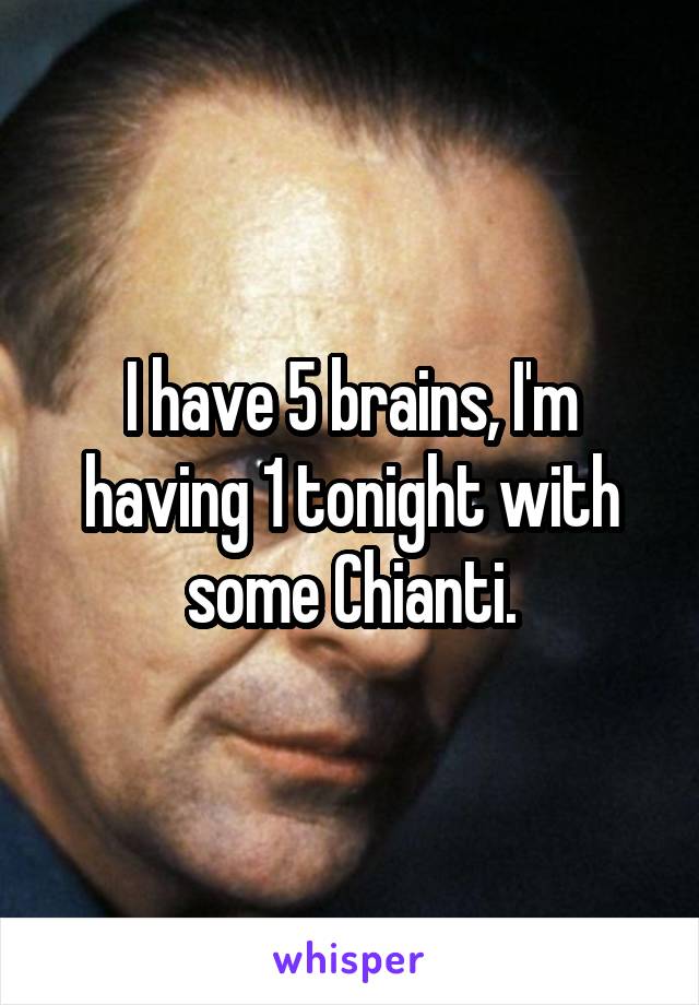 I have 5 brains, I'm having 1 tonight with some Chianti.