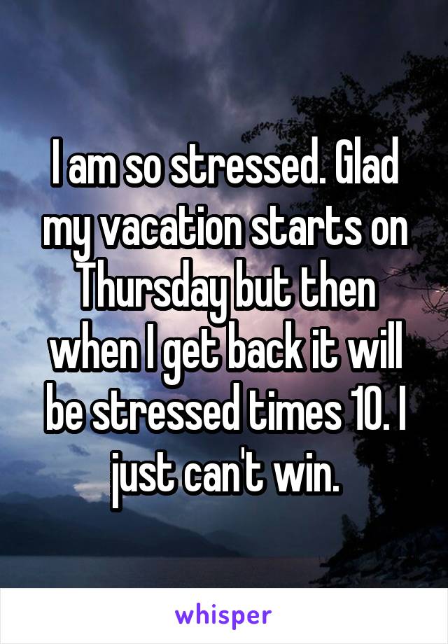 I am so stressed. Glad my vacation starts on Thursday but then when I get back it will be stressed times 10. I just can't win.