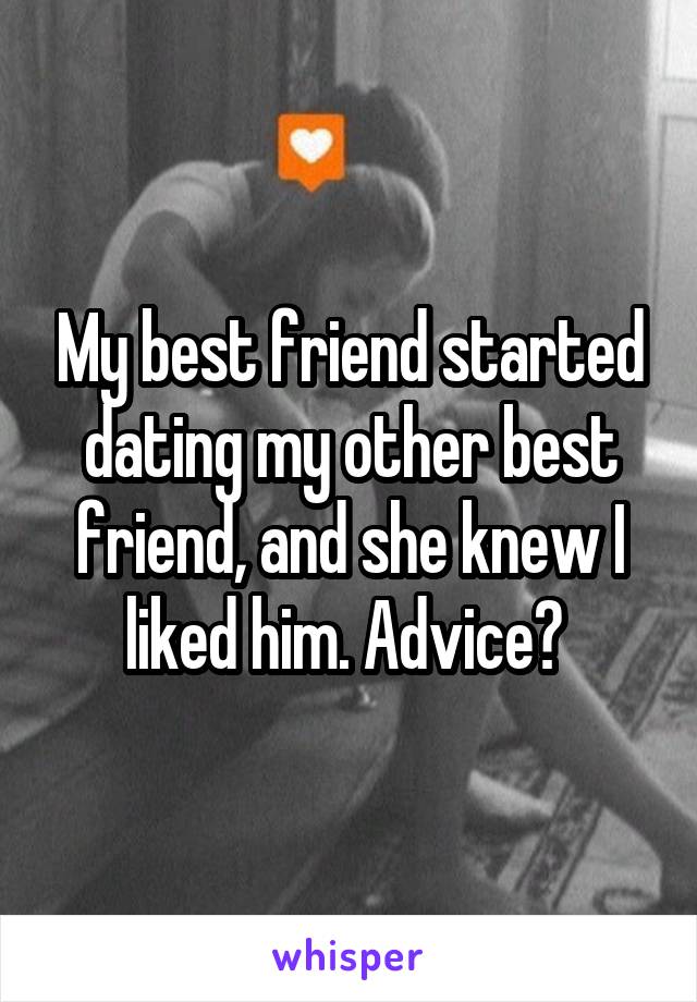 My best friend started dating my other best friend, and she knew I liked him. Advice? 