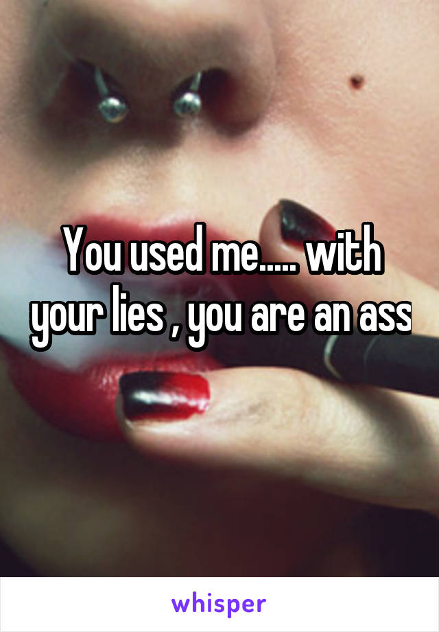 You used me..... with your lies , you are an ass 