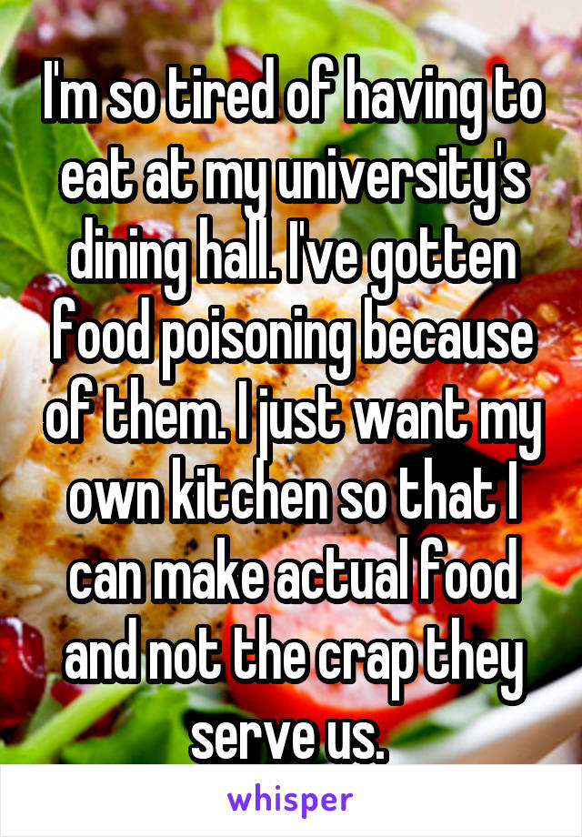 I'm so tired of having to eat at my university's dining hall. I've gotten food poisoning because of them. I just want my own kitchen so that I can make actual food and not the crap they serve us. 