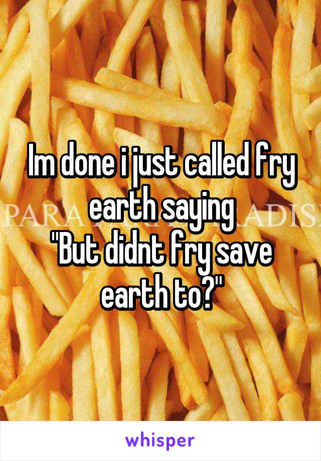 Im done i just called fry earth saying
"But didnt fry save earth to?"