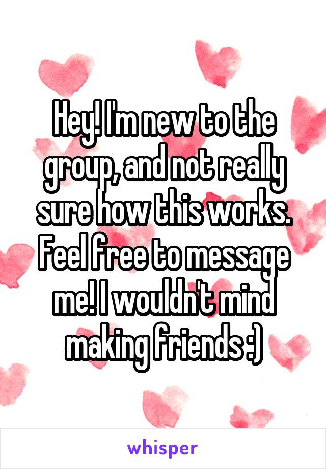 Hey! I'm new to the group, and not really sure how this works. Feel free to message me! I wouldn't mind making friends :)