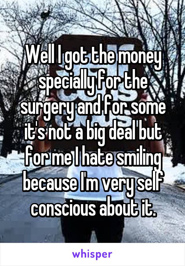 Well I got the money specially for the surgery and for some it's not a big deal but for me I hate smiling because I'm very self conscious about it.