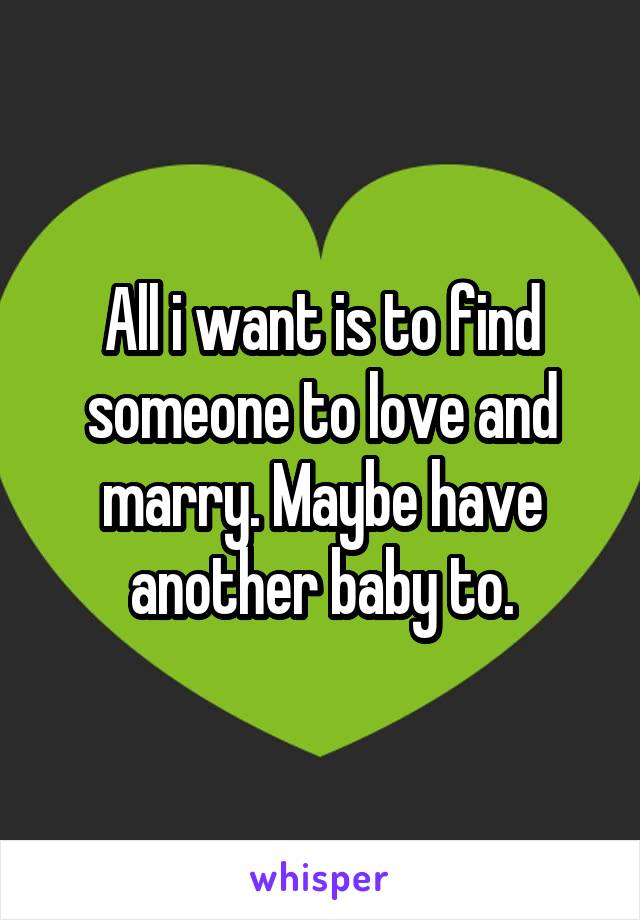 All i want is to find someone to love and marry. Maybe have another baby to.