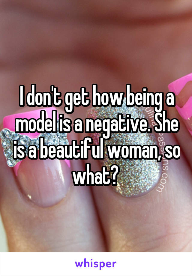 I don't get how being a model is a negative. She is a beautiful woman, so what? 