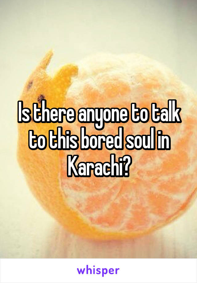 Is there anyone to talk to this bored soul in Karachi?