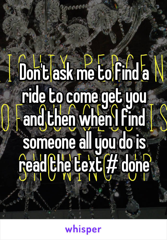 Don't ask me to find a ride to come get you and then when I find someone all you do is read the text # done