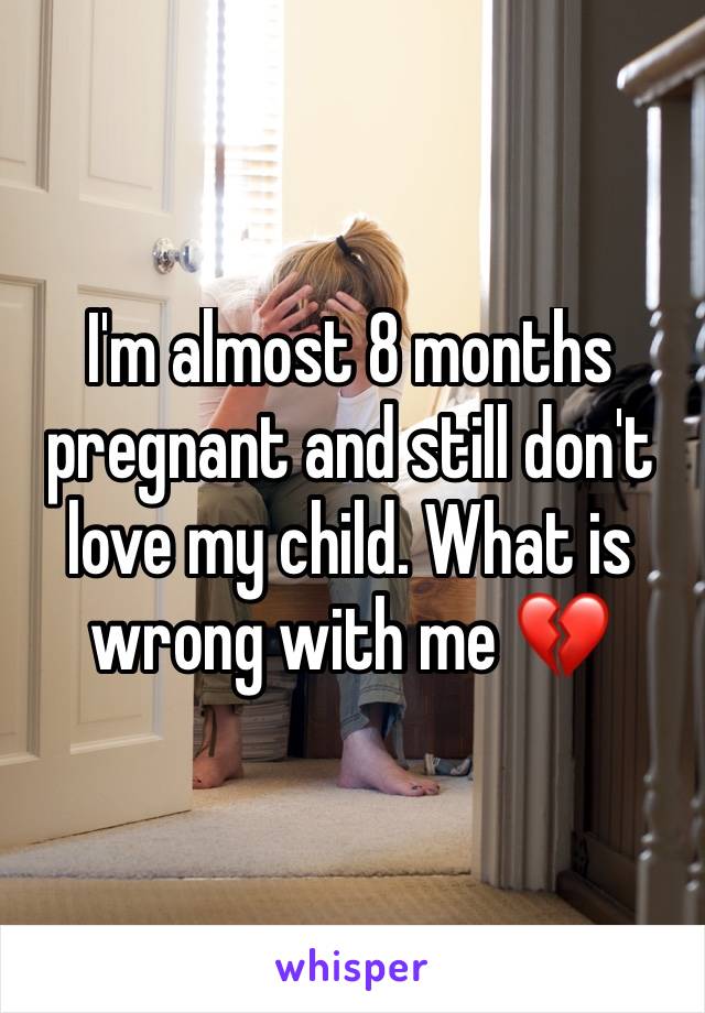 I'm almost 8 months pregnant and still don't love my child. What is wrong with me 💔