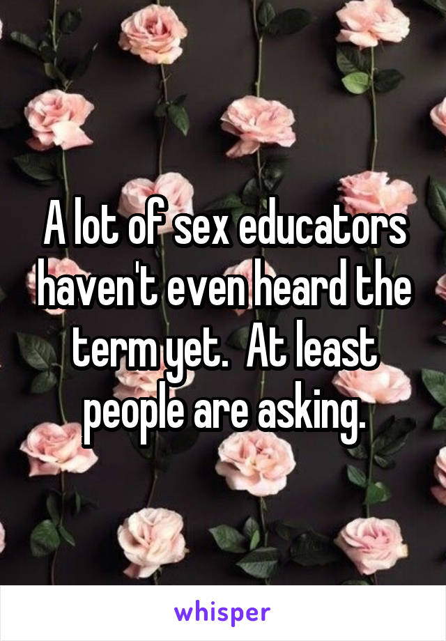 A lot of sex educators haven't even heard the term yet.  At least people are asking.