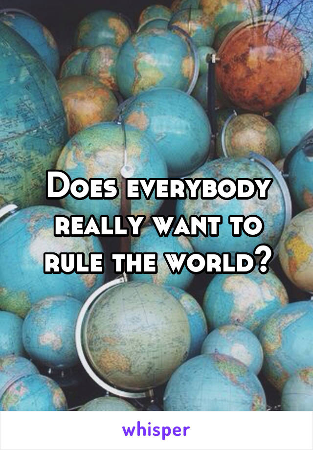 Does everybody really want to rule the world?