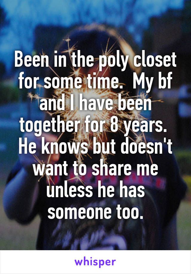 Been in the poly closet for some time.  My bf and I have been together for 8 years.  He knows but doesn't want to share me unless he has someone too.