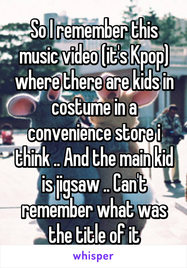 So I remember this music video (it's Kpop) where there are kids in costume in a convenience store i think .. And the main kid is jigsaw .. Can't remember what was the title of it