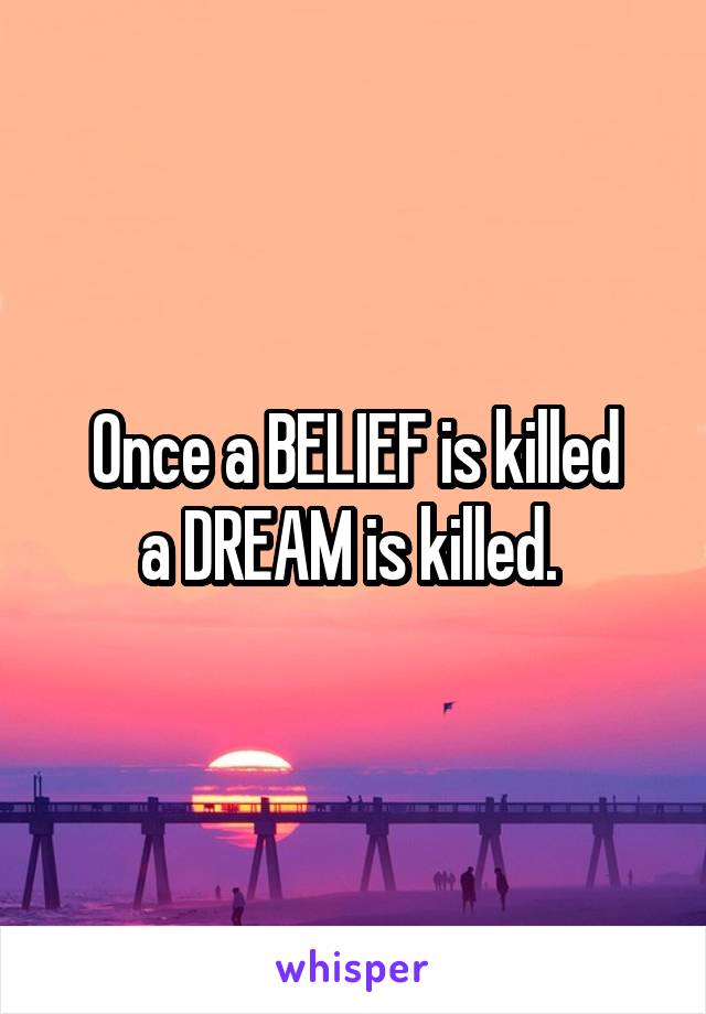 Once a BELIEF is killed
a DREAM is killed. 