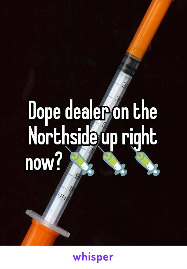 Dope dealer on the Northside up right now?💉💉💉