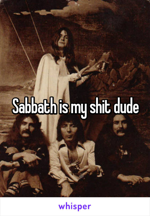 Sabbath is my shit dude