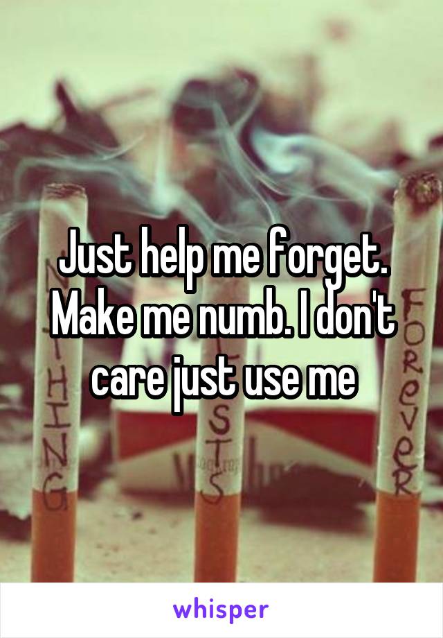 Just help me forget. Make me numb. I don't care just use me