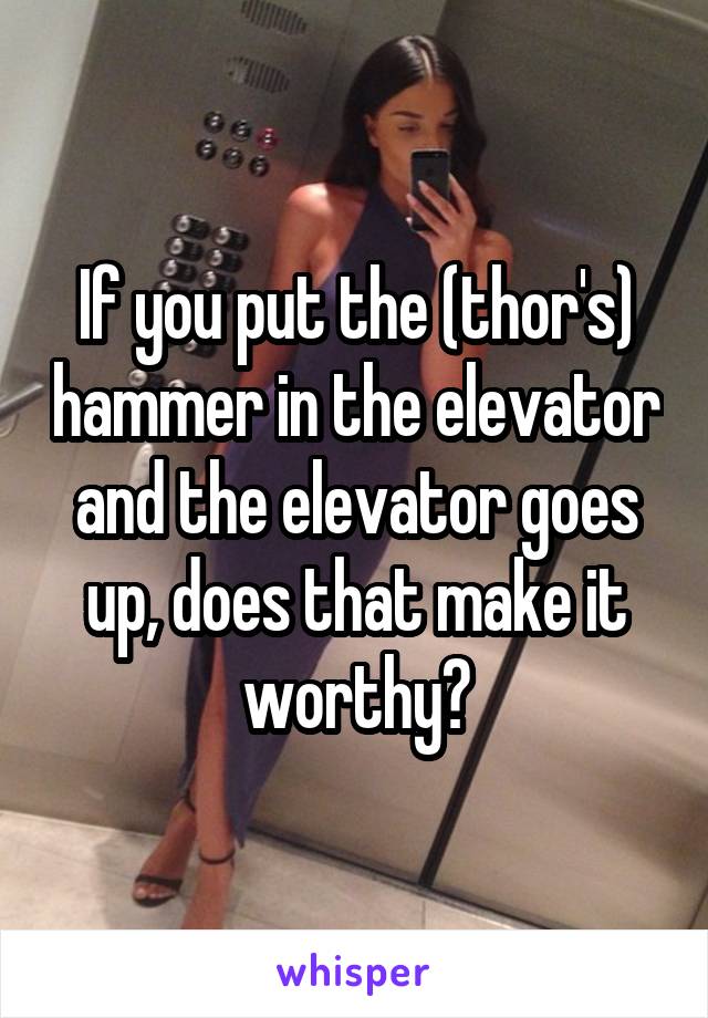 If you put the (thor's) hammer in the elevator and the elevator goes up, does that make it worthy?