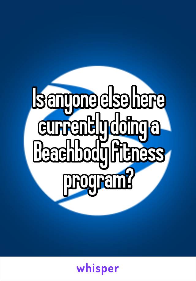 Is anyone else here currently doing a Beachbody fitness program?