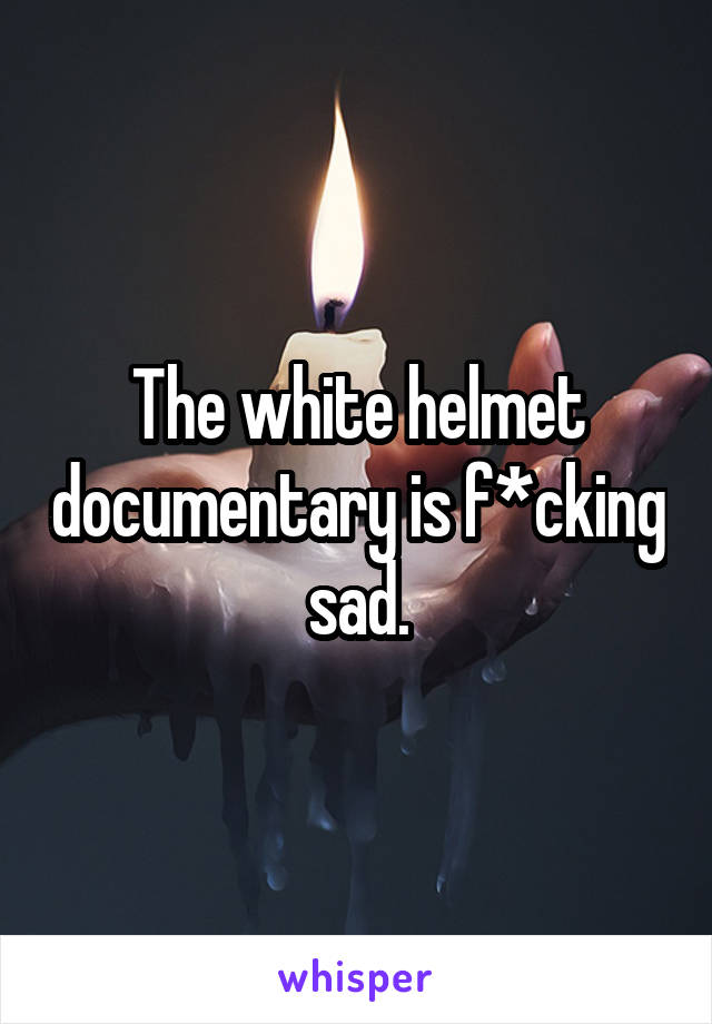 The white helmet documentary is f*cking sad.