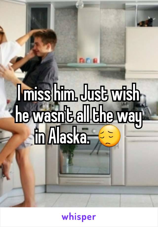 I miss him. Just wish he wasn't all the way in Alaska.  😔