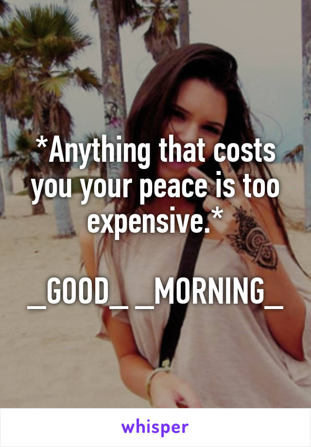 *Anything that costs you your peace is too expensive.*

_GOOD_ _MORNING_