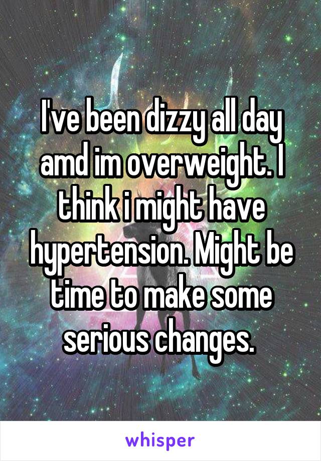 I've been dizzy all day amd im overweight. I think i might have hypertension. Might be time to make some serious changes. 