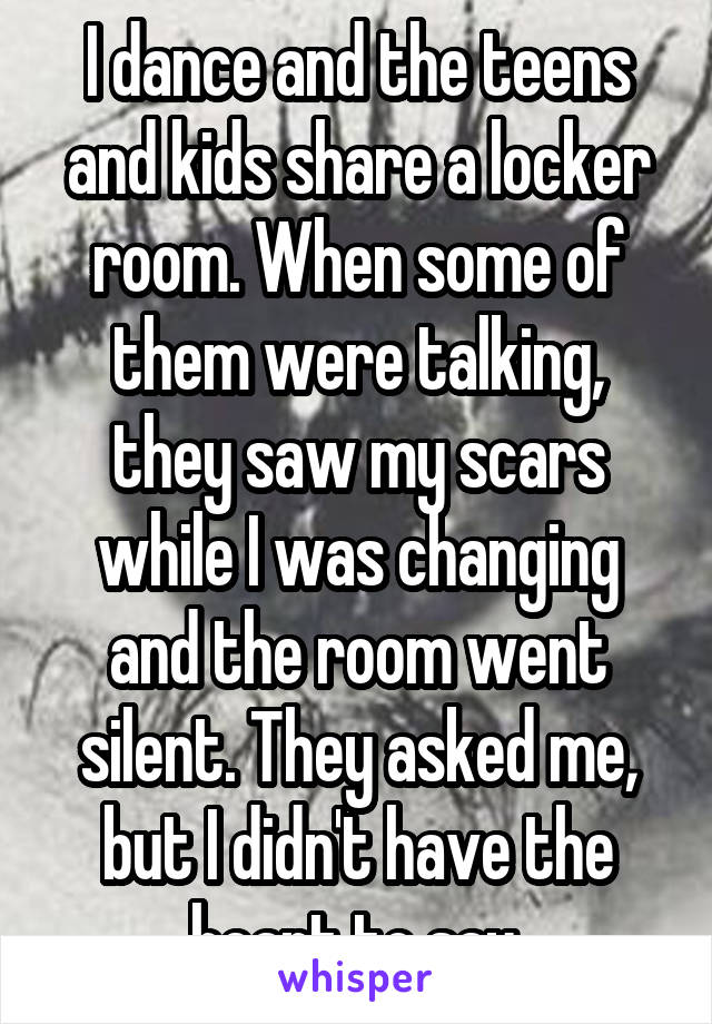 I dance and the teens and kids share a locker room. When some of them were talking, they saw my scars while I was changing and the room went silent. They asked me, but I didn't have the heart to say.