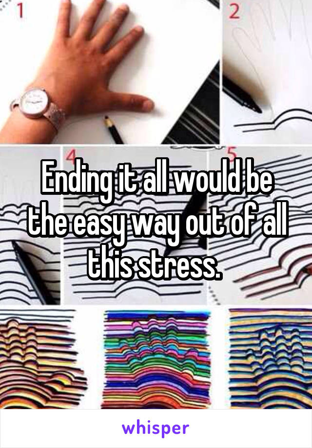 Ending it all would be the easy way out of all this stress. 