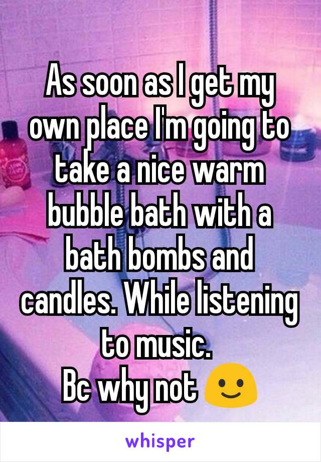 As soon as I get my own place I'm going to take a nice warm bubble bath with a bath bombs and candles. While listening to music. 
Bc why not 🙂