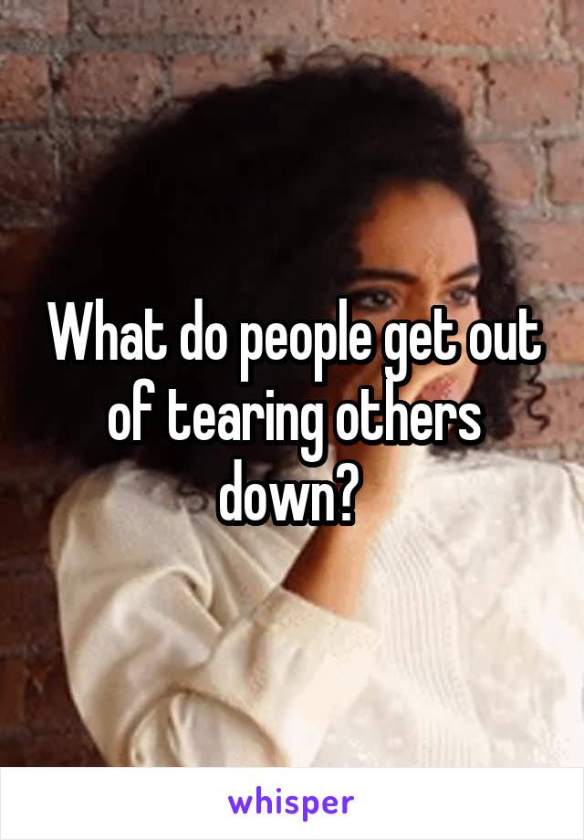 What do people get out of tearing others down? 