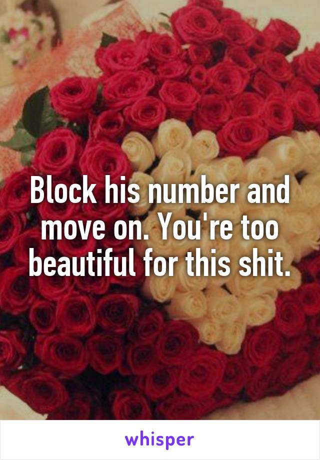 Block his number and move on. You're too beautiful for this shit.