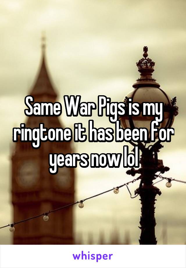 Same War Pigs is my ringtone it has been for years now lol