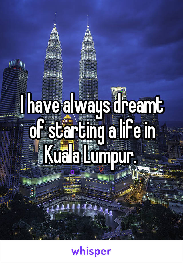 I have always dreamt of starting a life in Kuala Lumpur. 