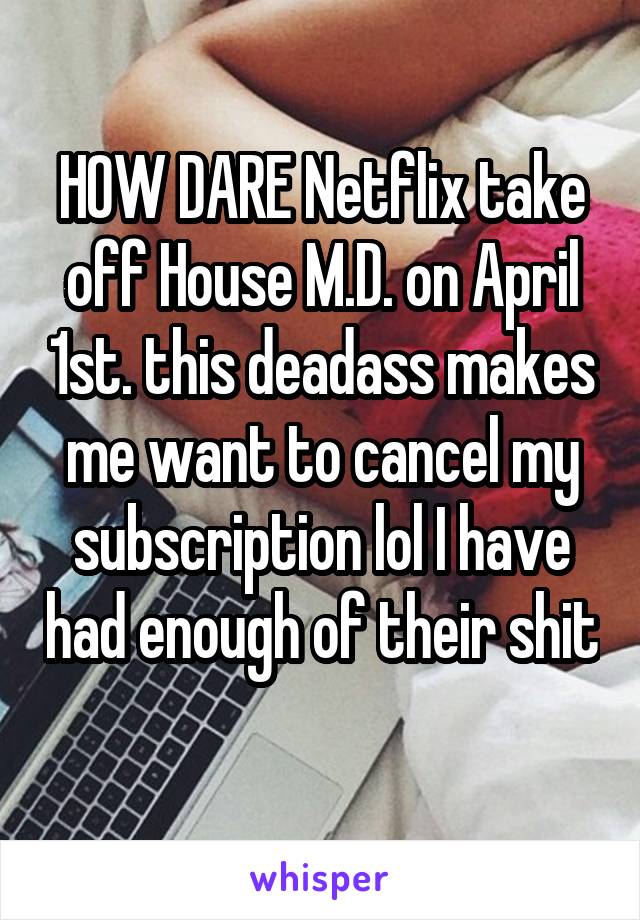 HOW DARE Netflix take off House M.D. on April 1st. this deadass makes me want to cancel my subscription lol I have had enough of their shit 