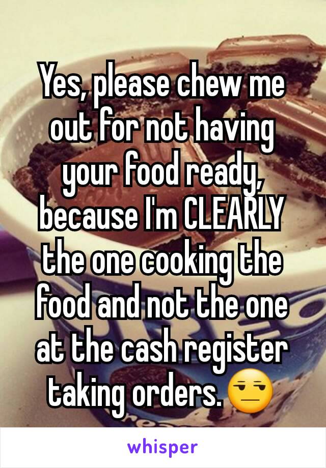 Yes, please chew me out for not having your food ready, because I'm CLEARLY the one cooking the food and not the one at the cash register taking orders.😒