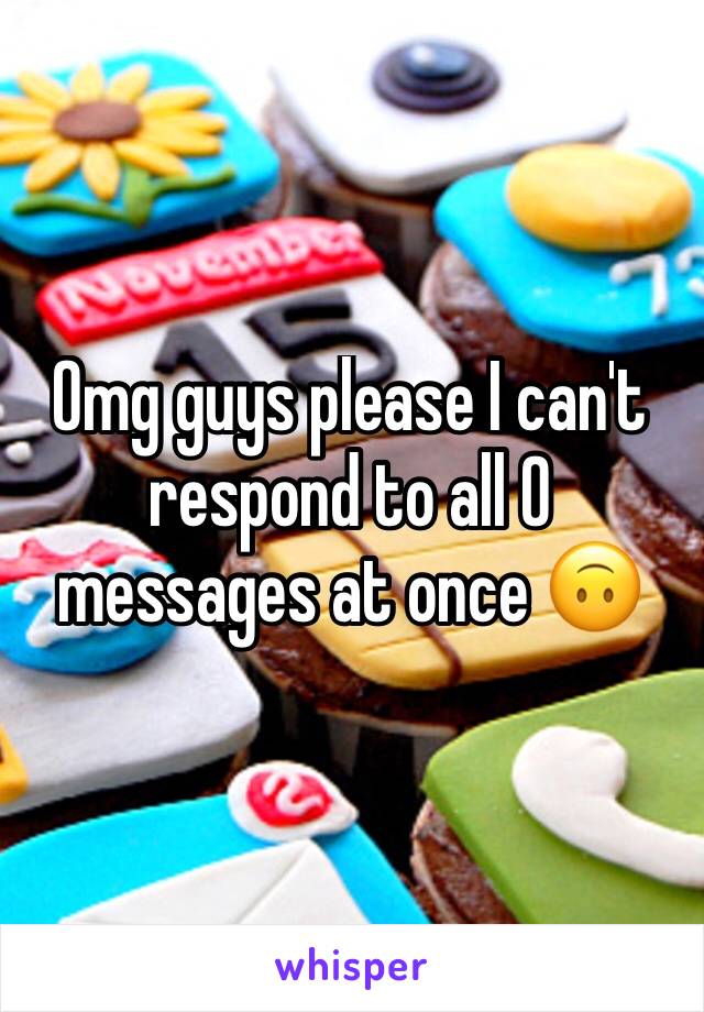 Omg guys please I can't respond to all 0 messages at once 🙃