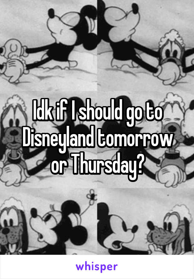 Idk if I should go to Disneyland tomorrow or Thursday?